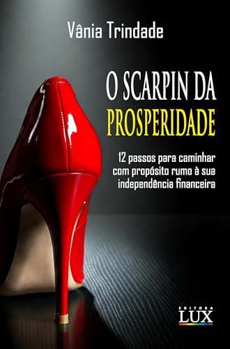 O Scarpin Da Prosperidade: 12 Passos Para Caminhar Com Propósito Rumo à Sua Independência Financeira